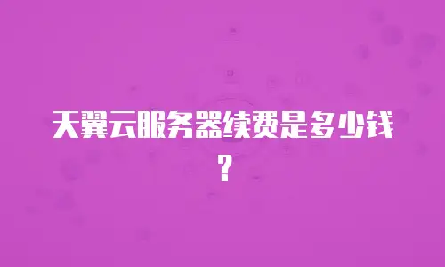 天翼云服务器续费是多少钱？