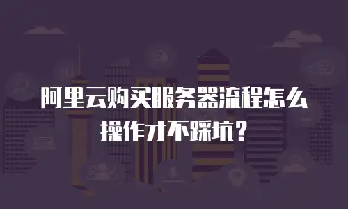 阿里云购买服务器流程怎么操作才不踩坑？