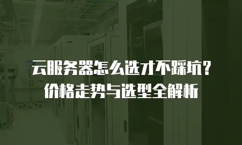 云服务器怎么选才不踩坑？价格走势与选型全解析