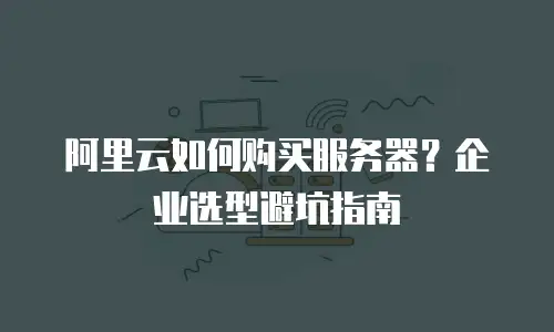 阿里云如何购买服务器？企业选型避坑指南