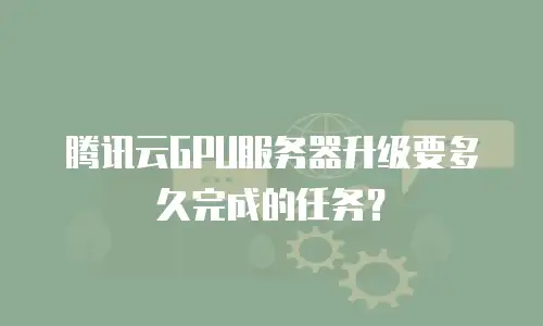 腾讯云GPU服务器升级要多久完成的任务？