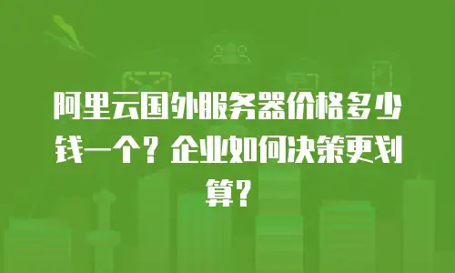 阿里云国外服务器价格多少钱一个？企业如何决策更划算？