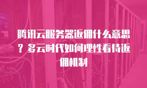 腾讯云服务器返佣什么意思？多云时代如何理性看待返佣机制