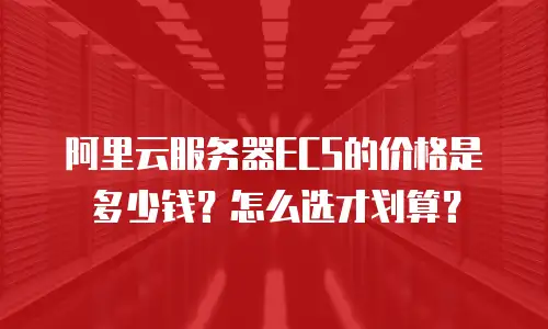 阿里云服务器ECS的价格是多少钱？怎么选才划算？
