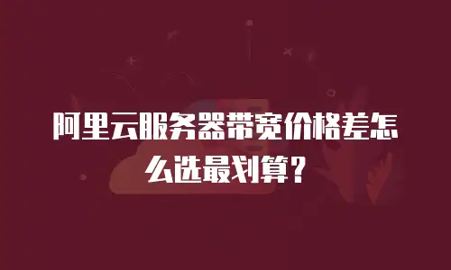 阿里云服务器带宽价格差怎么选最划算？