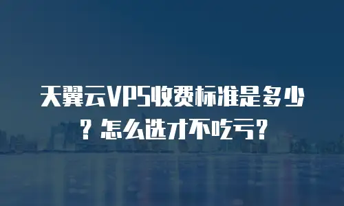 天翼云VPS收费标准是多少？怎么选才不吃亏？