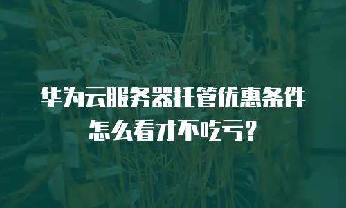 华为云服务器托管优惠条件怎么看才不吃亏？