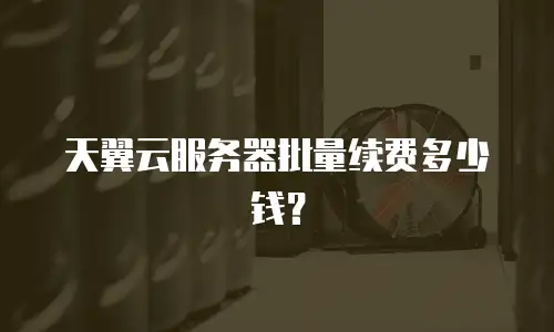 天翼云服务器批量续费多少钱？