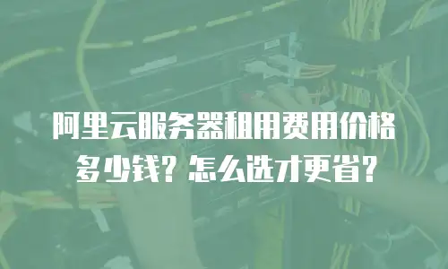 阿里云服务器租用费用价格多少钱？怎么选才更省？