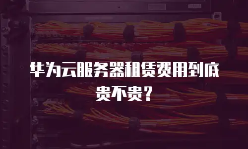 华为云服务器租赁费用到底贵不贵？