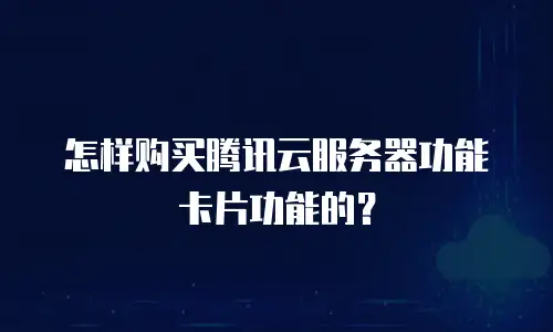 怎样购买腾讯云服务器功能卡片功能的？
