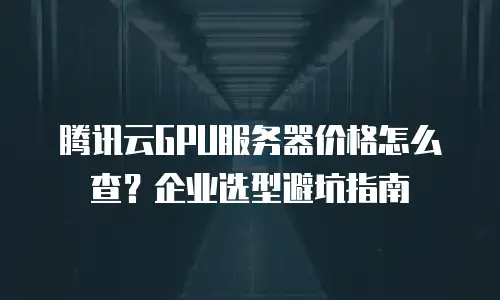 腾讯云GPU服务器价格怎么查？企业选型避坑指南
