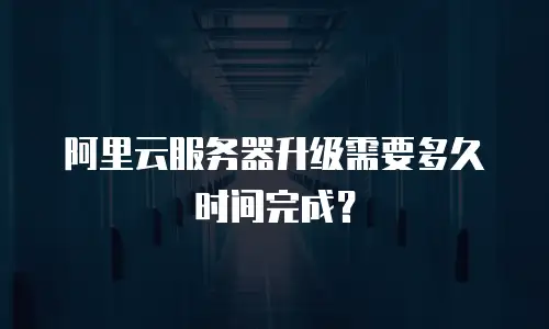 阿里云服务器升级需要多久时间完成？
