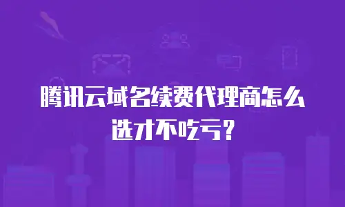腾讯云域名续费代理商怎么选才不吃亏？