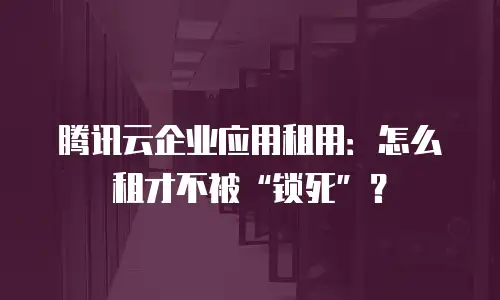 腾讯云企业应用租用：怎么租才不被“锁死”？