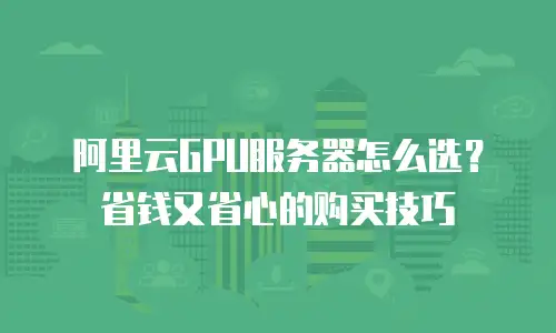 阿里云GPU服务器怎么选？省钱又省心的购买技巧