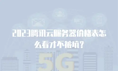 2023腾讯云服务器价格表怎么看才不被坑？