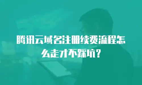 腾讯云域名注册续费流程怎么走才不踩坑？