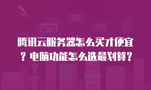 腾讯云服务器怎么买才便宜？电脑功能怎么选最划算？