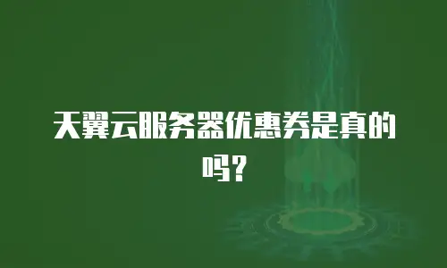 天翼云服务器优惠券是真的吗？
