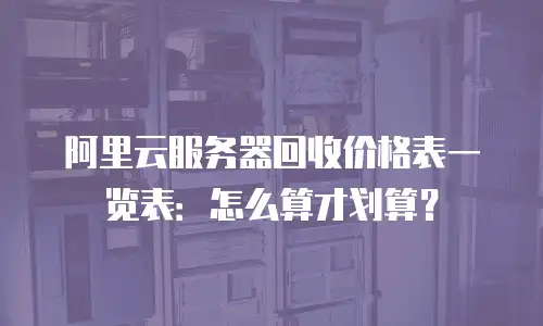 阿里云服务器回收价格表一览表：怎么算才划算？