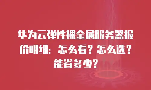华为云弹性裸金属服务器报价明细：怎么看？怎么选？能省多少？