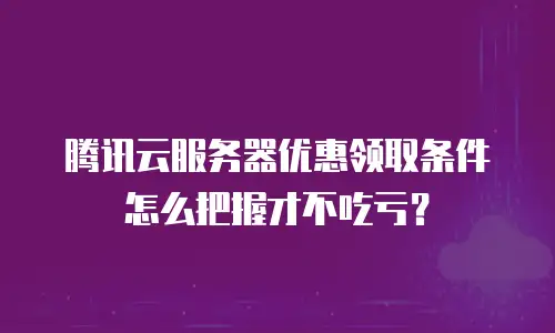 腾讯云服务器优惠领取条件怎么把握才不吃亏？