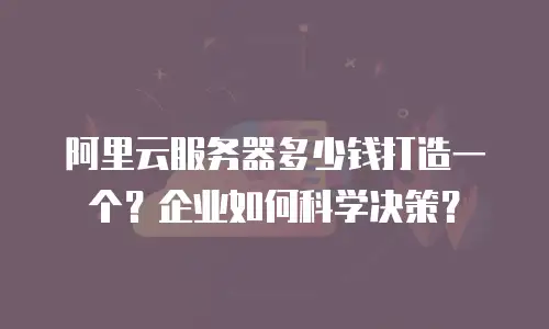 阿里云服务器多少钱打造一个？企业如何科学决策？