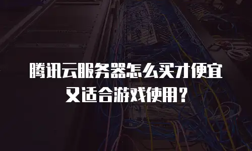腾讯云服务器怎么买才便宜又适合游戏使用？