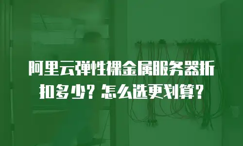 阿里云弹性裸金属服务器折扣多少？怎么选更划算？
