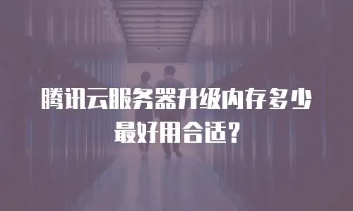 腾讯云服务器升级内存多少最好用合适？