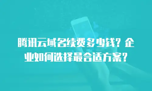 腾讯云域名续费多少钱？企业如何选择最合适方案？
