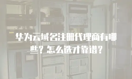 华为云域名注册代理商有哪些？怎么选才靠谱？