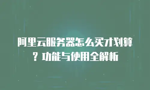 阿里云服务器怎么买才划算？功能与使用全解析