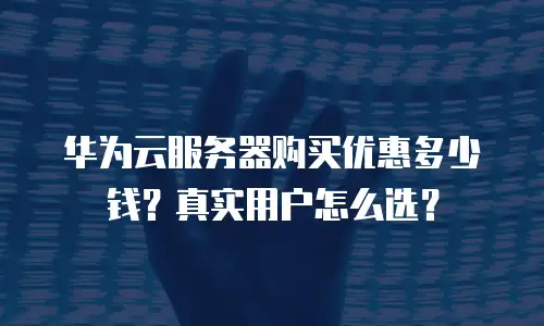 华为云服务器购买优惠多少钱？真实用户怎么选？