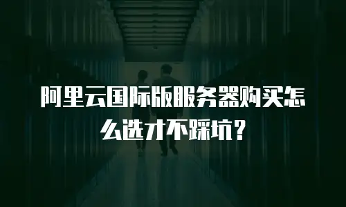 阿里云国际版服务器购买怎么选才不踩坑？