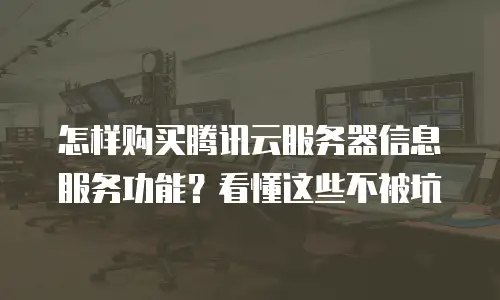 怎样购买腾讯云服务器信息服务功能？看懂这些不被坑
