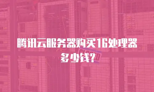 腾讯云服务器购买16处理器多少钱？