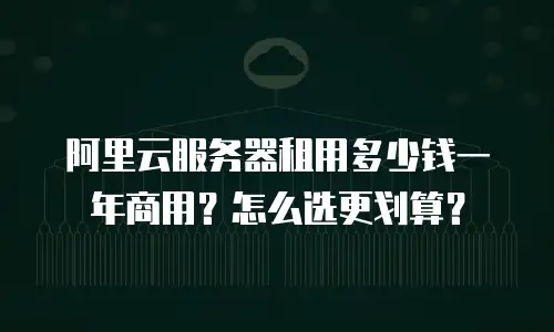 阿里云服务器租用多少钱一年商用？怎么选更划算？