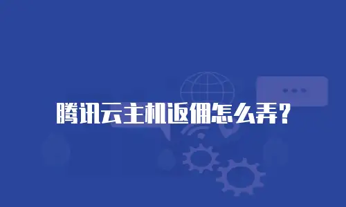 腾讯云主机返佣怎么弄？