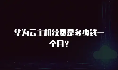 华为云主机续费是多少钱一个月？