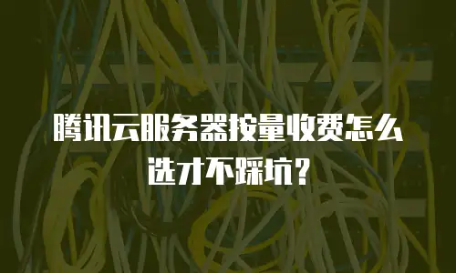 腾讯云服务器按量收费怎么选才不踩坑？