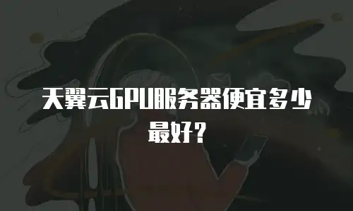 天翼云GPU服务器便宜多少最好？