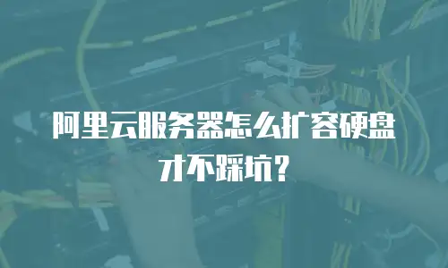 阿里云服务器怎么扩容硬盘才不踩坑？