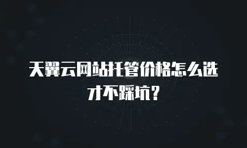 天翼云网站托管价格怎么选才不踩坑？
