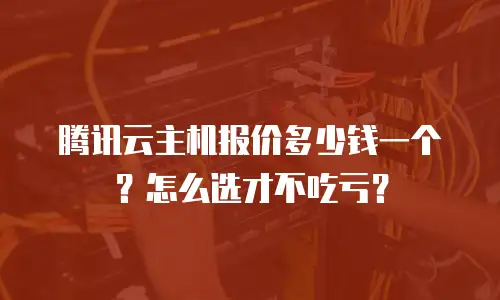 腾讯云主机报价多少钱一个？怎么选才不吃亏？