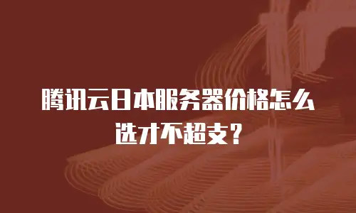 腾讯云日本服务器价格怎么选才不超支？