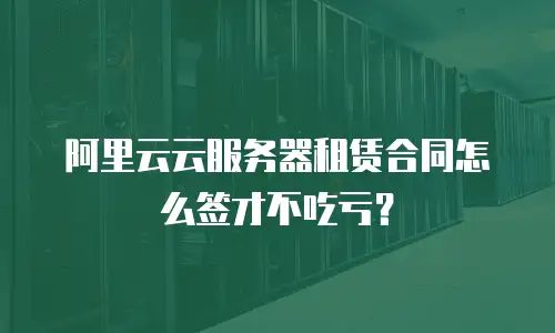 阿里云云服务器租赁合同怎么签才不吃亏？