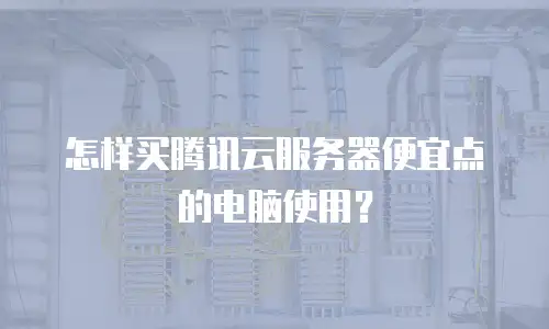 怎样买腾讯云服务器便宜点的电脑使用？