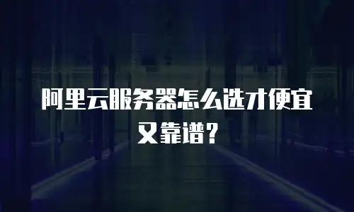 阿里云服务器怎么选才便宜又靠谱？